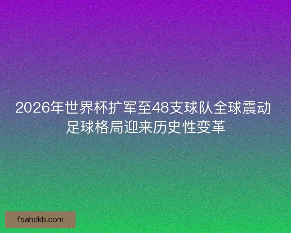2026年世界杯扩军至48支球队全球震动 足球格局迎来历史性变革