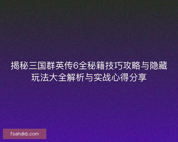 揭秘三国群英传6全秘籍技巧攻略与隐藏玩法大全解析与实战心得分享