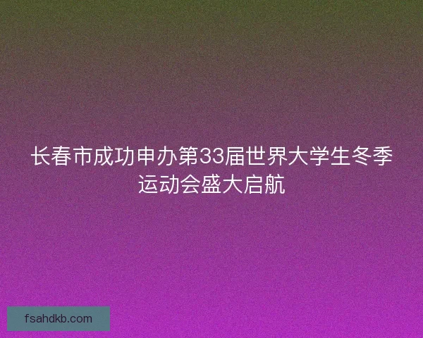 长春市成功申办第33届世界大学生冬季运动会盛大启航