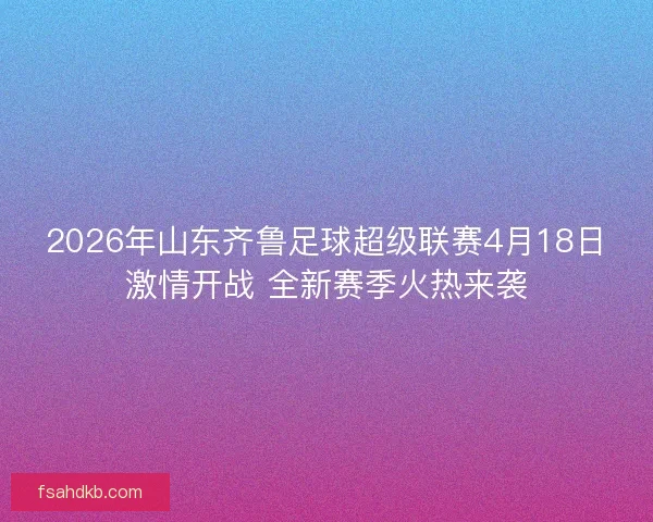 2026年山东齐鲁足球超级联赛4月18日激情开战 全新赛季火热来袭