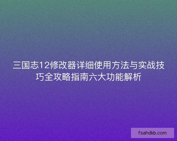 三国志12修改器详细使用方法与实战技巧全攻略指南六大功能解析