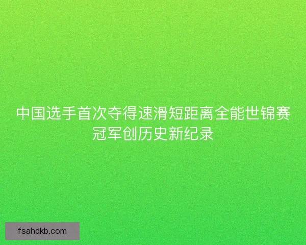 中国选手首次夺得速滑短距离全能世锦赛冠军创历史新纪录