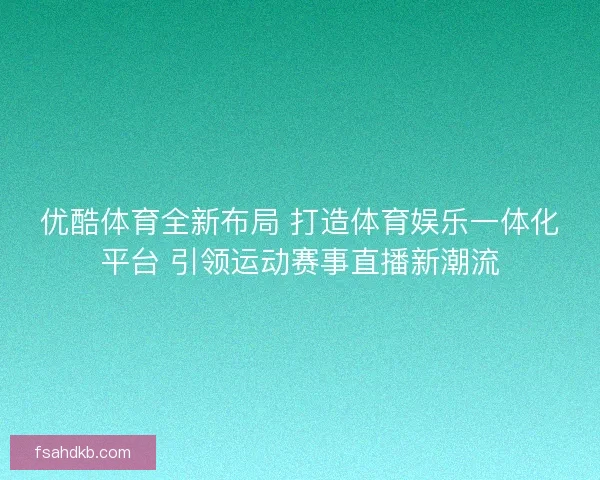 优酷体育全新布局 打造体育娱乐一体化平台 引领运动赛事直播新潮流