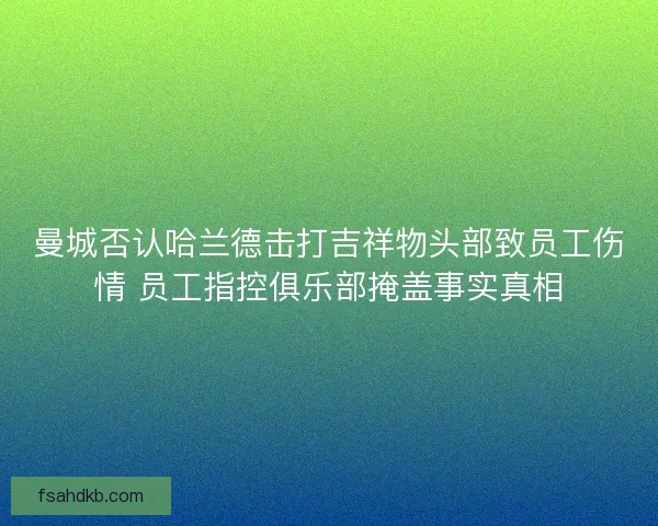 曼城否认哈兰德击打吉祥物头部致员工伤情 员工指控俱乐部掩盖事实真相