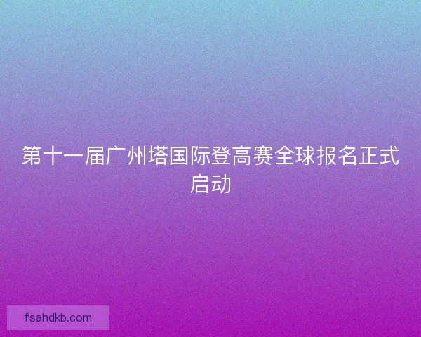 第十一届广州塔国际登高赛全球报名正式启动