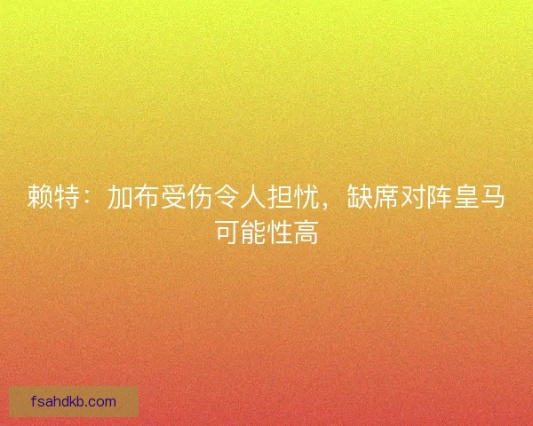 赖特：加布受伤令人担忧，缺席对阵皇马可能性高