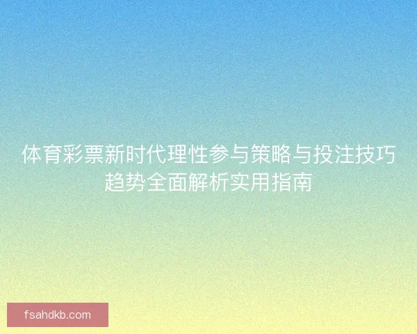 体育彩票新时代理性参与策略与投注技巧趋势全面解析实用指南