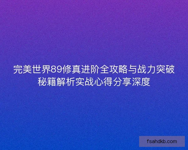 完美世界89修真进阶全攻略与战力突破秘籍解析实战心得分享深度