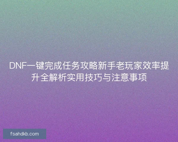 DNF一键完成任务攻略新手老玩家效率提升全解析实用技巧与注意事项