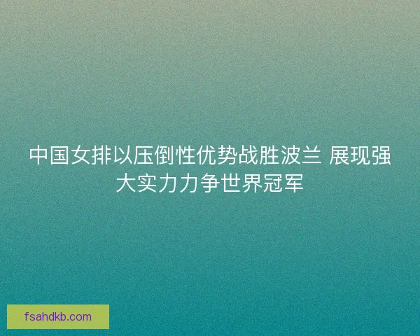 中国女排以压倒性优势战胜波兰 展现强大实力力争世界冠军