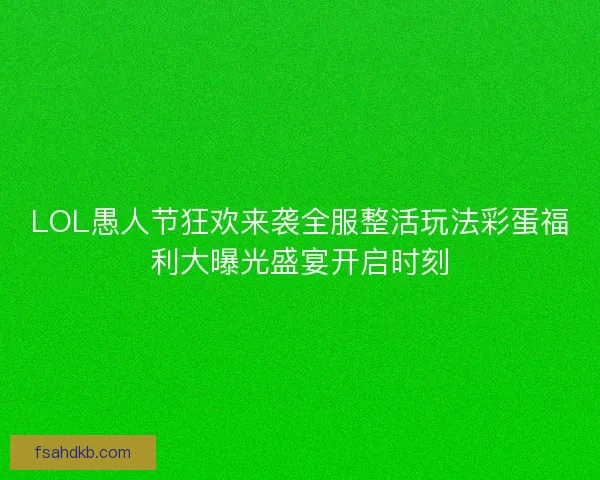 LOL愚人节狂欢来袭全服整活玩法彩蛋福利大曝光盛宴开启时刻