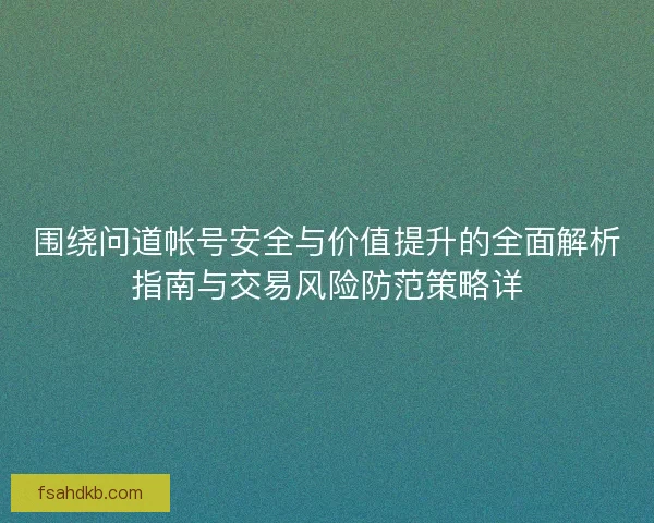 围绕问道帐号安全与价值提升的全面解析指南与交易风险防范策略详